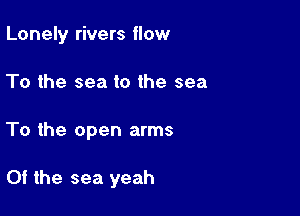 Lonely rivers flow
To the sea to the sea

To the open arms

Of the sea yeah