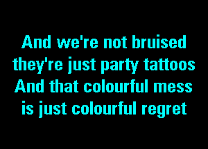 And we're not bruised
they're iust party tattoos
And that colourful mess

is iust colourful regret