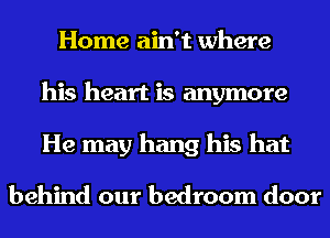 Home ain't where
his heart is anymore
He may hang his hat

behind our bedroom door