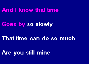 so slowly

That time can do so much

Are you still mine