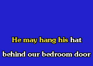 He may hang his hat

behind our bedroom door