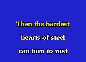 Then the hardest

hearts of steel

can turn to rust