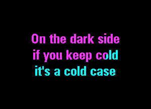 0n the dark side

if you keep cold
it's a cold case