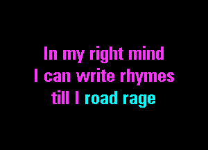 In my right mind

I can write rhymes
till I road rage