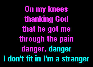 On my knees
thanking God
that he got me
through the pain
danger, danger
I don't fit in I'm a stranger