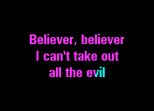 Believer, believer

I can't take out
all the evil