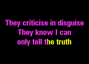 They criticise in disguise

They know I can
only tell the truth