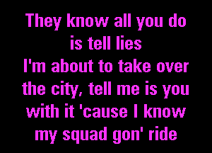 They know all you do
is tell lies
I'm about to take over
the city, tell me is you
with it 'cause I know
my squad gon' ride