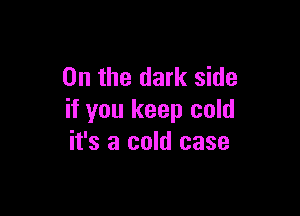 0n the dark side

if you keep cold
it's a cold case