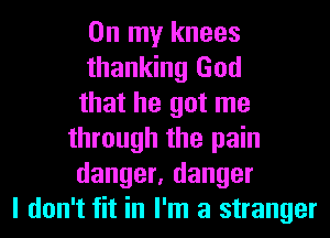 On my knees
thanking God
that he got me
through the pain
danger, danger
I don't fit in I'm a stranger