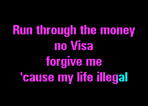 Run through the money
no Visa

forgive me
'cause my life illegal