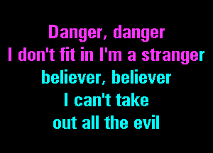 Danger, danger
I don't fit in I'm a stranger

believer, believer
I can't take
out all the evil