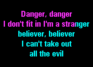 Danger, danger
I don't fit in I'm a stranger

believer, believer
I can't take out
all the evil