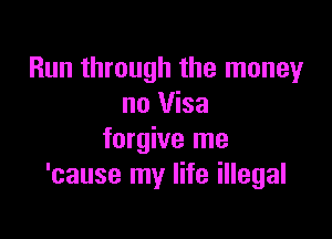 Run through the money
no Visa

forgive me
'cause my life illegal