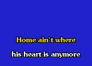 Home ain't where

his heart is anymore
