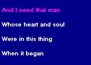 Whose heart and soul

Were in this thing

When it began