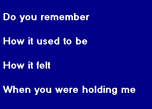 Do you remember
How it used to be

How it felt

When you were holding me