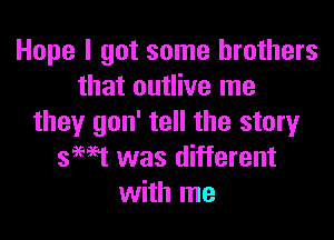 Hope I got some brothers
that outlive me

they gon' tell the stungr
sHt was different
with me