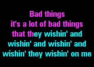 Bad things
it's a lot of had things
that they wishin' and
wishin' and wishin' and
wishin' they wishin' on me