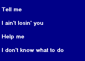 Tell me

I ain't losin' you

Help me

I don't know what to do