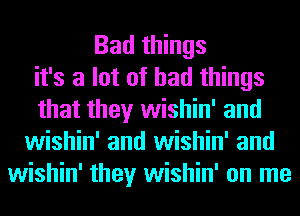 Bad things
it's a lot of had things
that they wishin' and
wishin' and wishin' and
wishin' they wishin' on me