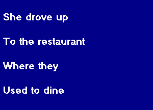 She drove up

To the restaurant
Where they

Used to dine
