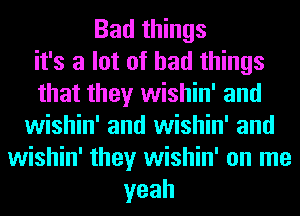 Bad things
it's a lot of had things
that they wishin' and
wishin' and wishin' and
wishin' they wishin' on me
yeah