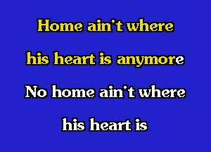 Home ain't where
his heart is anymore
No home ain't where

his heart is
