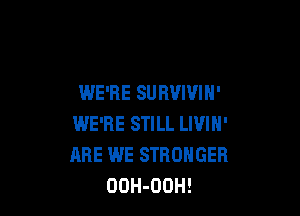 WE'RE SURVIVIN'

WE'RE STILL LIVIN'
ARE WE STRONGER
OOH-OOH!