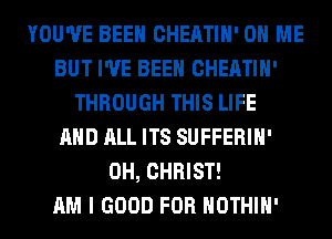 YOU'VE BEEN CHEATIH' ON ME
BUT I'VE BEEN CHEATIH'
THROUGH THIS LIFE
AND ALL ITS SUFFERIH'
0H, CHRIST!

AM I GOOD FOR HOTHlH'