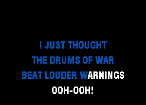 I JUST THOUGHT

THE DRUMS OF WAR
BEAT LOUDER WARNINGS
OOH-OOH!