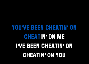 YOU'VE BEEN CHEATIH' 0H

CHEATIH' ON ME
I'VE BEEN CHEATIH' 0H
CHEATIN' ON YOU