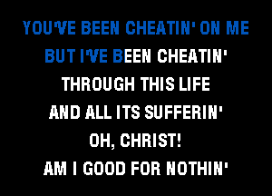 YOU'VE BEEN CHEATIH' ON ME
BUT I'VE BEEN CHEATIH'
THROUGH THIS LIFE
AND ALL ITS SUFFERIH'
0H, CHRIST!

AM I GOOD FOR HOTHlH'