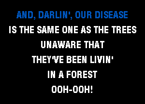 AND, DARLIH', OUR DISEASE
IS THE SAME OHE AS THE TREES
UHAWARE THAT
THEY'UE BEEN LIVIH'

IN A FOREST
OOH-OOH!