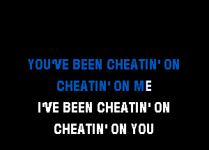 YOU'VE BEEN CHEATIH' 0H

CHEATIH' ON ME
I'VE BEEN CHEATIH' 0H
CHEATIN' ON YOU