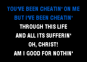 YOU'VE BEEN CHEATIH' ON ME
BUT I'VE BEEN CHEATIH'
THROUGH THIS LIFE
AND ALL ITS SUFFERIH'
0H, CHRIST!

AM I GOOD FOR HOTHlH'