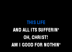 THIS LIFE

AND ELL ITS SUFFERIN'
OH, CHRIST!
AM I GOOD FOR NOTHIH'