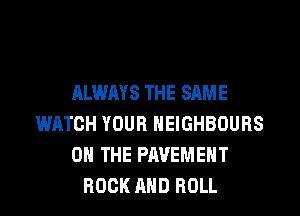 ALWAYS THE SAME
WATCH YOUR HEIGHBOURS
ON THE PAVEMENT
ROCK AND ROLL