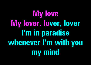 My love
My lover, lover, lover

I'm in paradise
whenever I'm with you
my mind