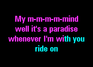 My m-m-m-m-mind
well it's a paradise

whenever I'm with you
ride on