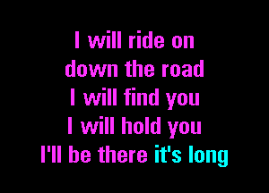 I will ride on
down the road

I will find you
I will hold you
I'll be there it's long