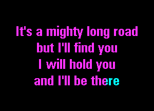 It's a mighty long road
but I'll find you

I will hold you
and I'll be there