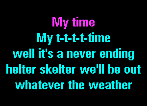My time
My t-t-t-t-time
well it's a never ending
helter skelter we'll be out
whatever the weather