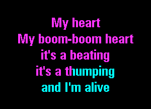 My heart
My hoom-hoom heart

it's a beating
it's a thumping
and I'm alive