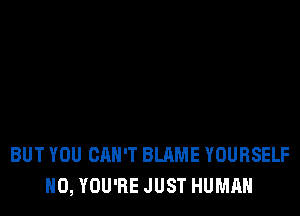 BUT YOU CAN'T BLAME YOURSELF
H0, YOU'RE JUST HUMAN