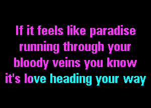 If it feels like paradise
running through your
bloody veins you know
it's love heading your way