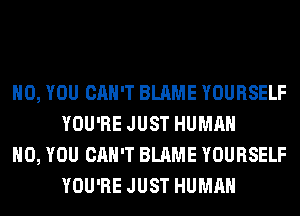 H0, YOU CAN'T BLAME YOURSELF
YOU'RE JUST HUMAN

H0, YOU CAN'T BLAME YOURSELF
YOU'RE JUST HUMAN