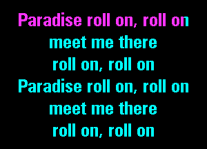 Paradise roll on, roll on
meet me there
roll on, roll on
Paradise roll on, roll on
meet me there
roll on, roll on