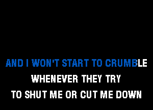 AND I WON'T START T0 CRUMBLE
WHEHEVER THEY TRY
TO SHUT ME OR CUT ME DOWN
