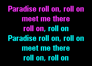 Paradise roll on, roll on
meet me there
roll on, roll on
Paradise roll on, roll on
meet me there
roll on, roll on